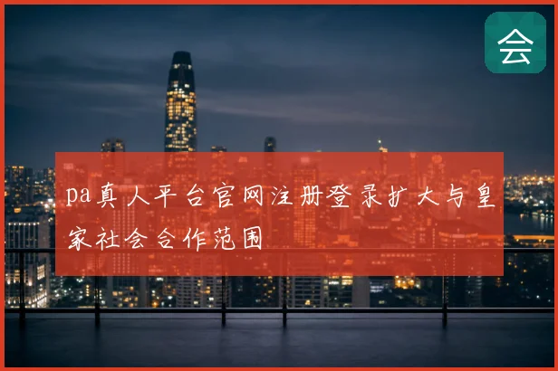 pa真人平台官网注册登录扩大与皇家社会合作范围