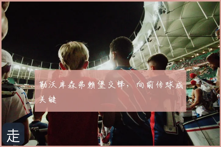 勒沃库森弗赖堡交锋,向前传球成关键