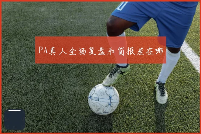 PA真人全场复盘和简报差在哪